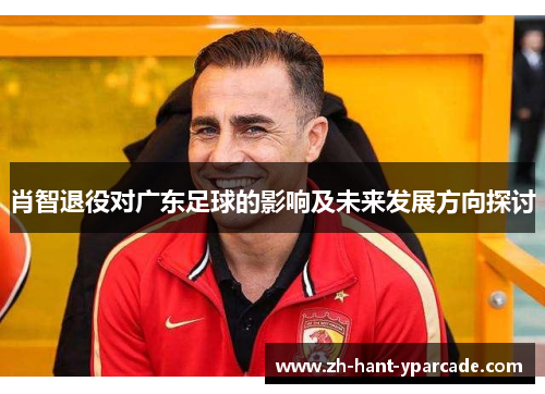 肖智退役对广东足球的影响及未来发展方向探讨 肖智退役对广东足球的影响及未来发展方向探讨