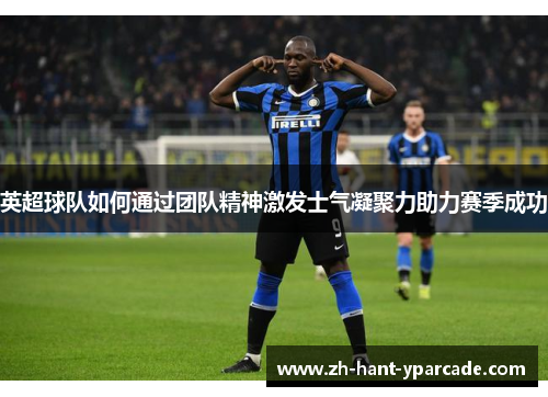英超球队如何通过团队精神激发士气凝聚力助力赛季成功