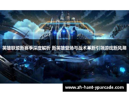 英雄联盟新赛季深度解析 新英雄登场与战术革新引领游戏新风潮