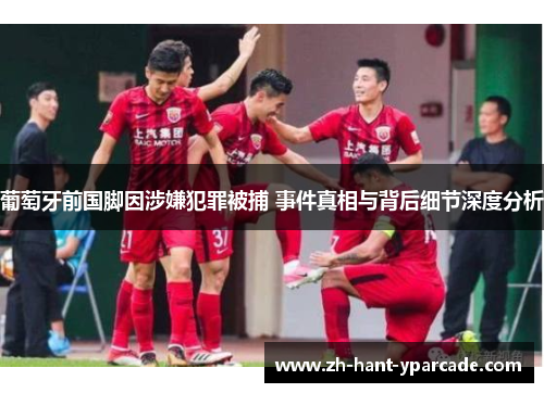 葡萄牙前国脚因涉嫌犯罪被捕 事件真相与背后细节深度分析