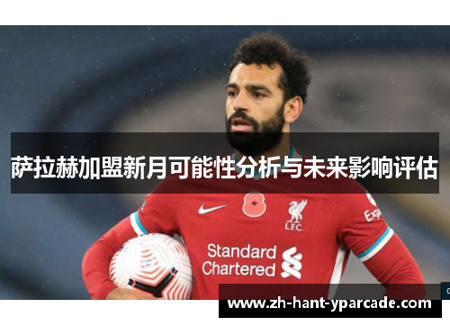 萨拉赫加盟新月可能性分析与未来影响评估