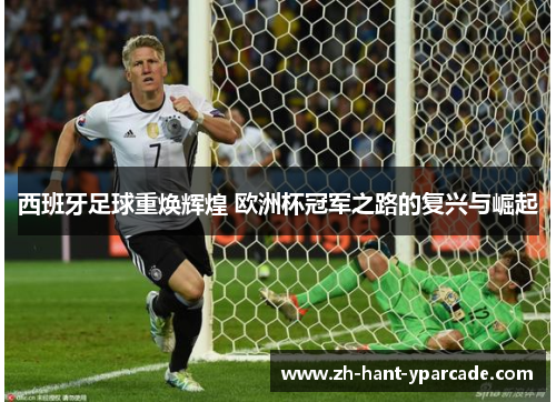西班牙足球重焕辉煌 欧洲杯冠军之路的复兴与崛起
