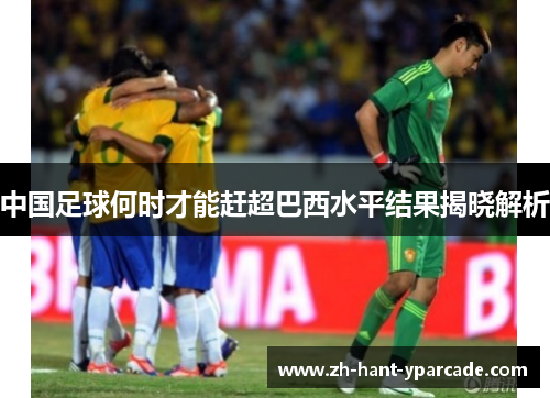 中国足球何时才能赶超巴西水平结果揭晓解析
