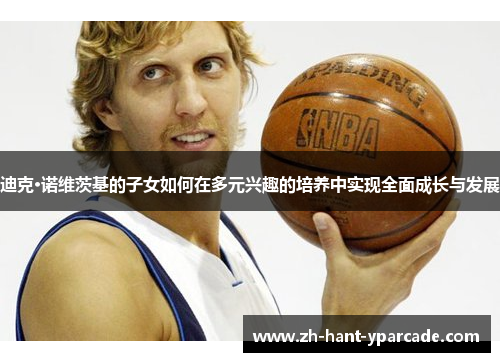 迪克·诺维茨基的子女如何在多元兴趣的培养中实现全面成长与发展