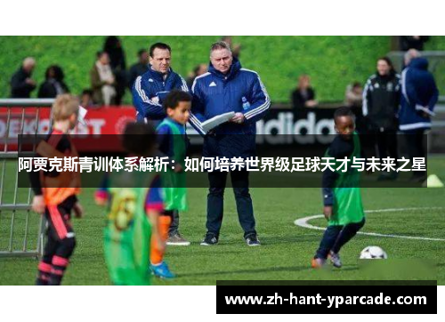 阿贾克斯青训体系解析:如何培养世界级足球天才与未来之星 阿贾克斯青训体系解析:如何培养世界级足球天才与未来之星