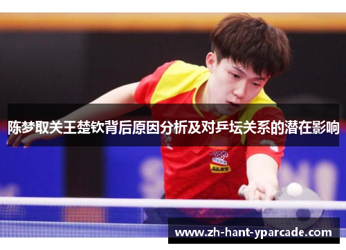 陈梦取关王楚钦背后原因分析及对乒坛关系的潜在影响 陈梦取关王楚钦背后原因分析及对乒坛关系的潜在影响