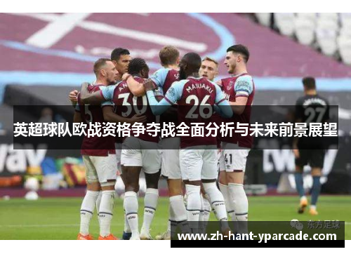 英超球队欧战资格争夺战全面分析与未来前景展望