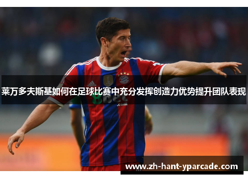 莱万多夫斯基如何在足球比赛中充分发挥创造力优势提升团队表现