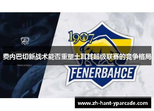 费内巴切新战术能否重塑土耳其超级联赛的竞争格局