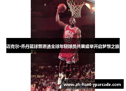 迈克尔·乔丹篮球营邀请全球年轻球员共襄盛举开启梦想之旅