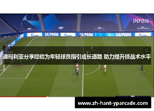 迪玛利亚分享经验为年轻球员指引成长道路 助力提升技战术水平 迪玛利亚分享经验为年轻球员指引成长道路 助力提升技战术水平