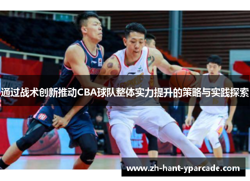 通过战术创新推动CBA球队整体实力提升的策略与实践探索