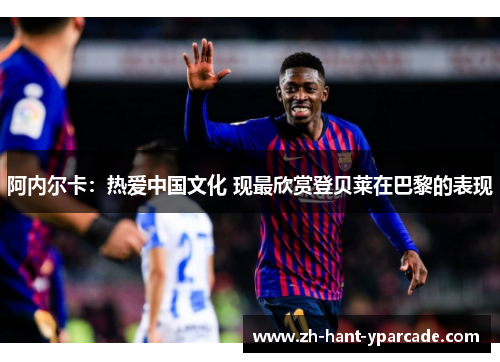 阿内尔卡：热爱中国文化 现最欣赏登贝莱在巴黎的表现