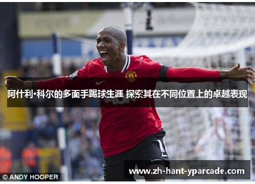 阿什利·科尔的多面手踢球生涯 探索其在不同位置上的卓越表现