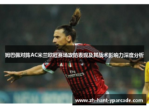 姆巴佩对阵AC米兰欧冠赛场攻防表现及其战术影响力深度分析