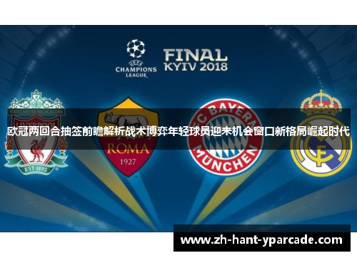 欧冠两回合抽签前瞻解析战术博弈年轻球员迎来机会窗口新格局崛起时代