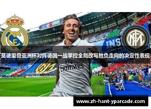 莫德里奇亚洲杯对阵德国一战掌控全局改写胜负走向的决定性表现 莫德里奇亚洲杯对阵德国一战掌控全局改写胜负走向的决定性表现