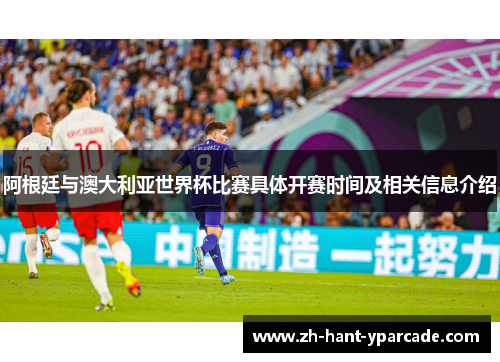 阿根廷与澳大利亚世界杯比赛具体开赛时间及相关信息介绍