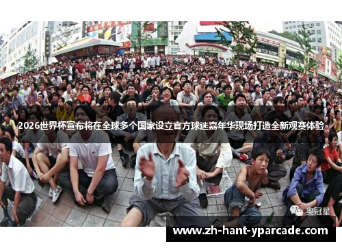 2026世界杯宣布将在全球多个国家设立官方球迷嘉年华现场打造全新观赛体验