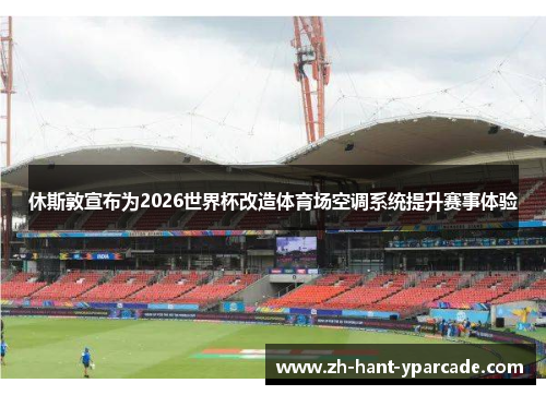 休斯敦宣布为2026世界杯改造体育场空调系统提升赛事体验 休斯敦宣布为2026世界杯改造体育场空调系统提升赛事体验