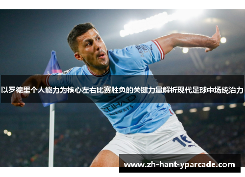 以罗德里个人能力为核心左右比赛胜负的关键力量解析现代足球中场统治力