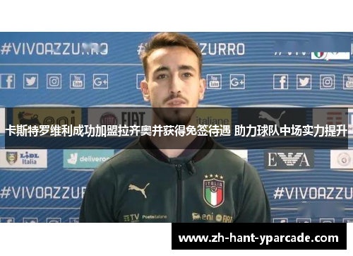 卡斯特罗维利成功加盟拉齐奥并获得免签待遇 助力球队中场实力提升 卡斯特罗维利成功加盟拉齐奥并获得免签待遇 助力球队中场实力提升