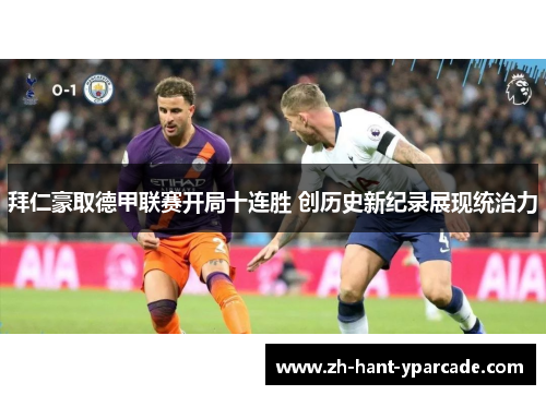 拜仁豪取德甲联赛开局十连胜 创历史新纪录展现统治力 拜仁豪取德甲联赛开局十连胜 创历史新纪录展现统治力