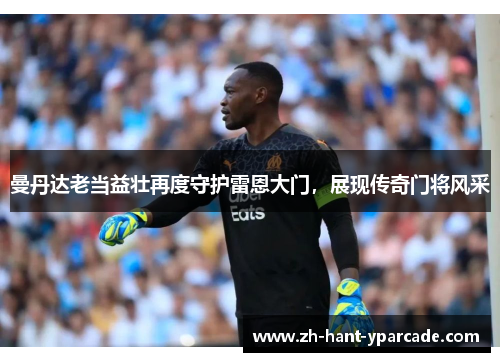 曼丹达老当益壮再度守护雷恩大门，展现传奇门将风采